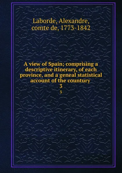 Обложка книги A view of Spain; comprising a descriptive itinerary, of each province, and a geneal statistical account of the countury . 3, Alexandre Laborde