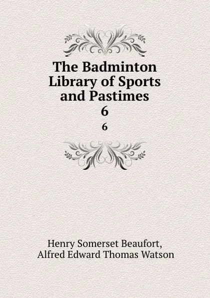 Обложка книги The Badminton Library of Sports and Pastimes. 6, Henry Somerset Beaufort