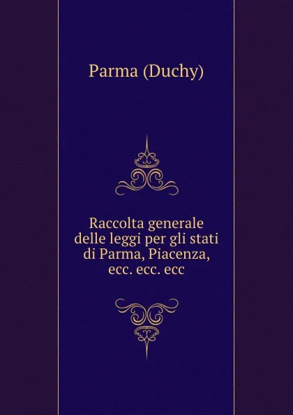 Обложка книги Raccolta generale delle leggi per gli stati di Parma, Piacenza, ecc. ecc. ecc, Parma Duchy