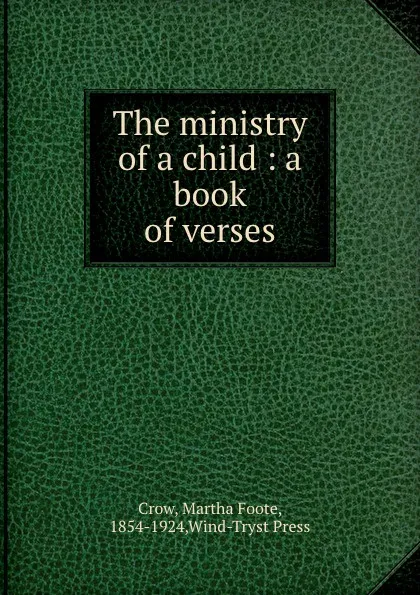 Обложка книги The ministry of a child : a book of verses, Martha Foote Crow