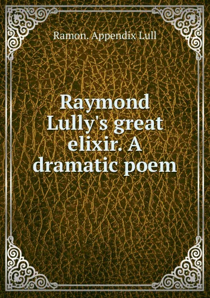 Обложка книги Raymond Lully.s great elixir. A dramatic poem, Ramon Appendix Lull