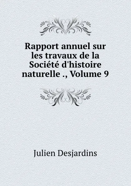 Обложка книги Rapport annuel sur les travaux de la Societe d.histoire naturelle ., Volume 9, Julien Desjardins