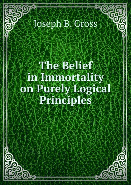 Обложка книги The Belief in Immortality on Purely Logical Principles, Joseph B. Gross