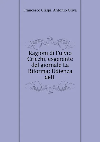 Обложка книги Ragioni di Fulvio Cricchi, exgerente del giornale La Riforma: Udienza dell ., Francesco Crispi