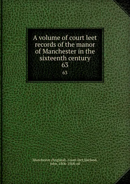 Обложка книги A volume of court leet records of the manor of Manchester in the sixteenth century. 63, John Harland