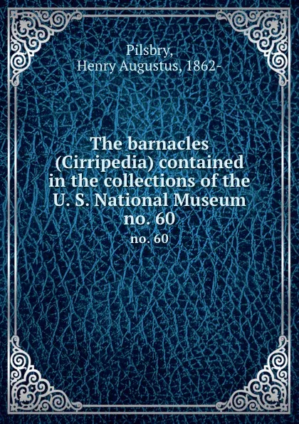 Обложка книги The barnacles (Cirripedia) contained in the collections of the U. S. National Museum. no. 60, Henry Augustus Pilsbry