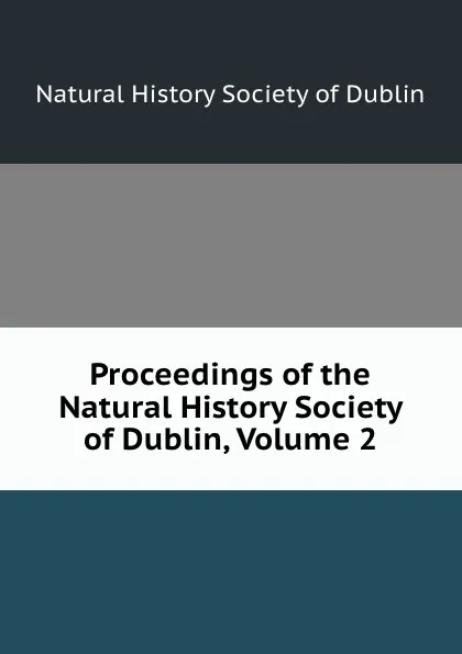 Обложка книги Proceedings of the Natural History Society of Dublin, Volume 2, Natural History Society of Dublin