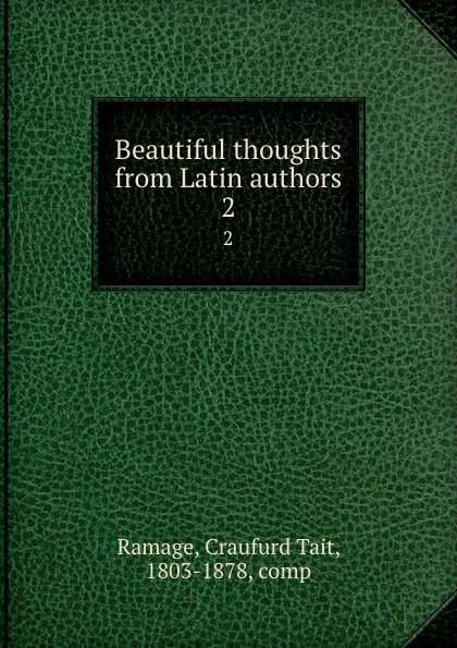 Обложка книги Beautiful thoughts from Latin authors. 2, Craufurd Tait Ramage