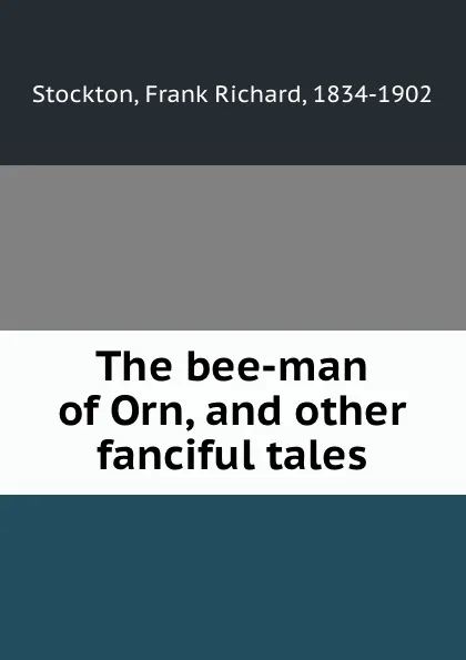 Обложка книги The bee-man of Orn, and other fanciful tales, Frank Richard Stockton