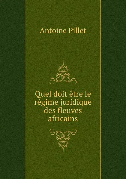 Обложка книги Quel doit etre le regime juridique des fleuves africains, Antoine Pillet