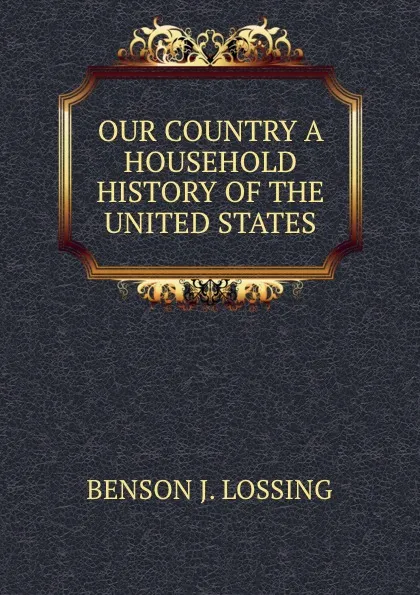 Обложка книги OUR COUNTRY A HOUSEHOLD HISTORY OF THE UNITED STATES, Benson John Lossing