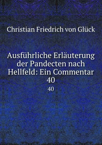 Обложка книги Ausfuhrliche Erlauterung der Pandecten nach Hellfeld: Ein Commentar. 40, Christian Friedrich von Glück