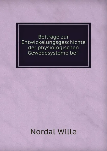 Обложка книги Beitrage zur Entwickelungsgeschichte der physiologischen Gewebesysteme bei ., Nordal Wille