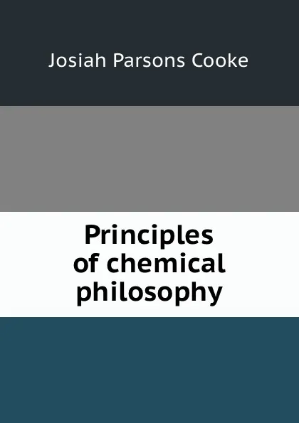 Обложка книги Principles of chemical philosophy, Josiah Parsons Cooke