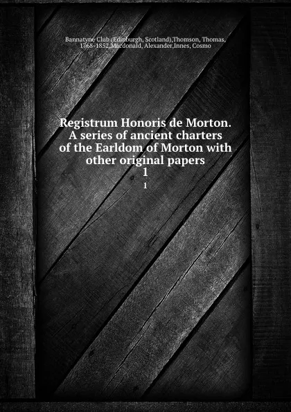 Обложка книги Registrum Honoris de Morton. A series of ancient charters of the Earldom of Morton with other original papers. 1, Thomas Thomson
