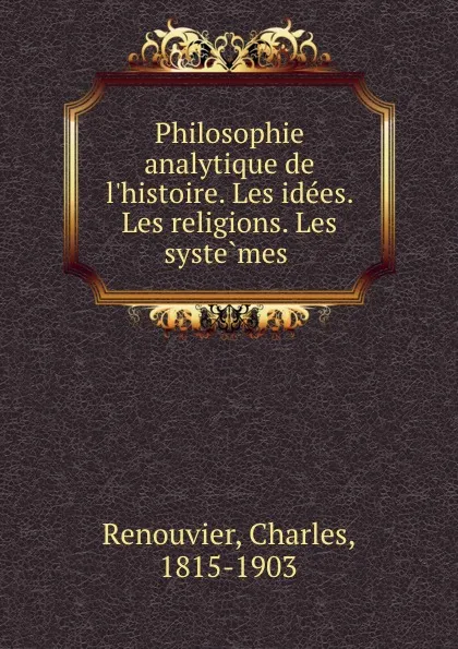 Обложка книги Philosophie analytique de l.histoire. Les idees. Les religions. Les systemes, Charles Renouvier