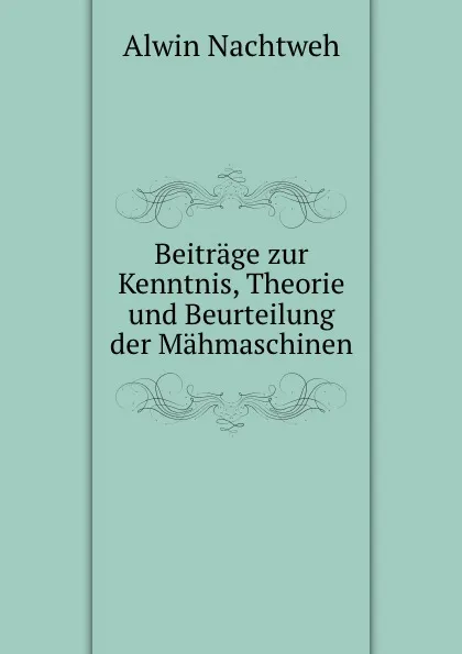 Обложка книги Beitrage zur Kenntnis, Theorie und Beurteilung der Mahmaschinen, Alwin Nachtweh