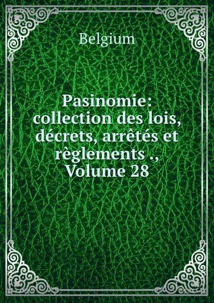 Обложка книги Pasinomie: collection des lois, decrets, arretes et reglements ., Volume 28, Belgium