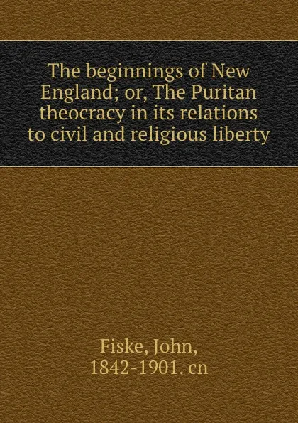 Обложка книги The beginnings of New England; or, The Puritan theocracy in its relations to civil and religious liberty, John Fiske