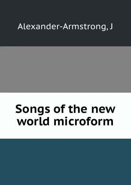 Обложка книги Songs of the new world microform, J. Alexander-Armstrong