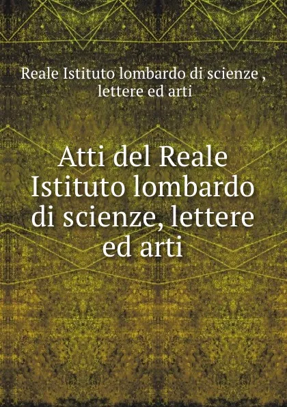 Обложка книги Atti del Reale Istituto lombardo di scienze, lettere ed arti, Reale Istituto lombardo di scienze