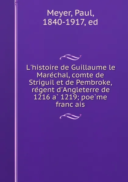 Обложка книги L.histoire de Guillaume le Marechal, comte de Striguil et de Pembroke, regent d.Angleterre de 1216 a 1219; poeme francais, Paul Meyer