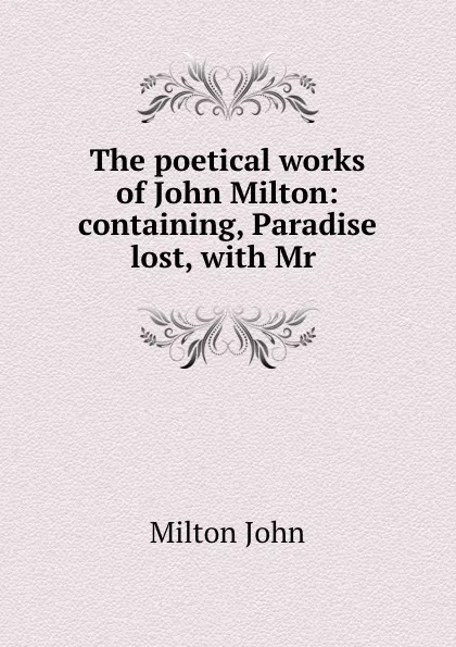 Обложка книги The poetical works of John Milton: containing, Paradise lost, with Mr ., Milton John