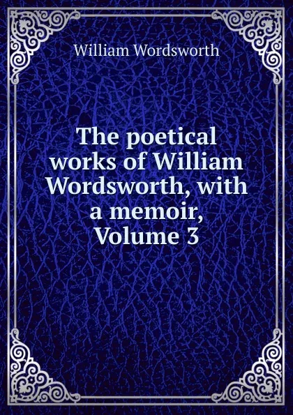 Обложка книги The poetical works of William Wordsworth, with a memoir, Volume 3, Wordsworth William