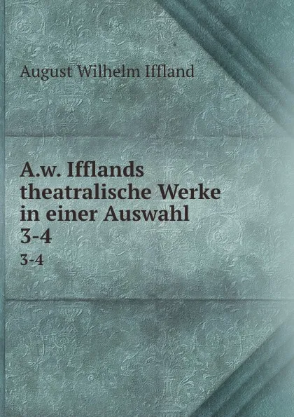 Обложка книги A.w. Ifflands theatralische Werke in einer Auswahl. 3-4, August Wilhelm Iffland