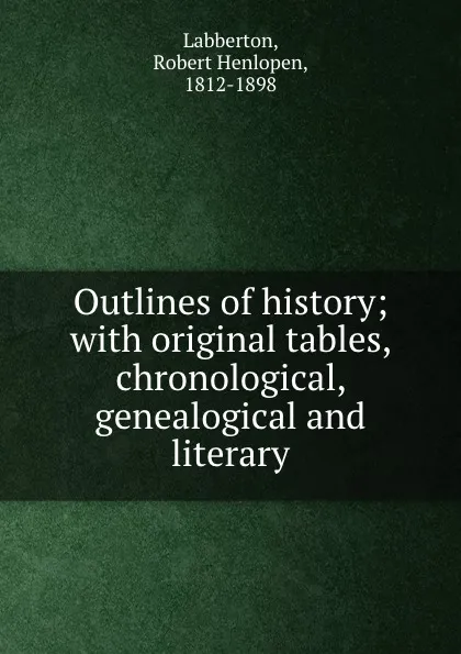 Обложка книги Outlines of history; with original tables, chronological, genealogical and literary, Robert Henlopen Labberton