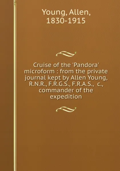 Обложка книги Cruise of the .Pandora. microform : from the private journal kept by Allen Young, R.N.R., F.R.G.S., F.R.A.S., .c., commander of the expedition, Allen Young