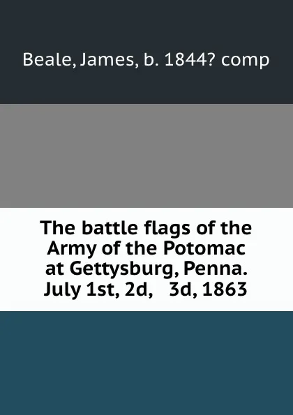 Обложка книги The battle flags of the Army of the Potomac at Gettysburg, Penna. July 1st, 2d, . 3d, 1863, James Beale