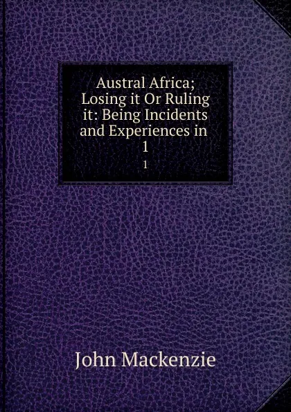 Обложка книги Austral Africa; Losing it Or Ruling it: Being Incidents and Experiences in . 1, John Mackenzie