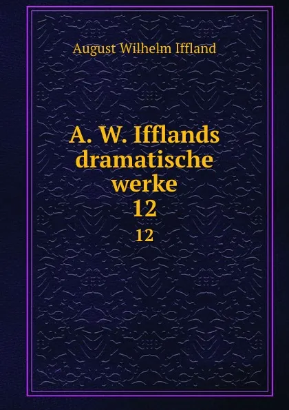 Обложка книги A. W. Ifflands dramatische werke. 12, August Wilhelm Iffland