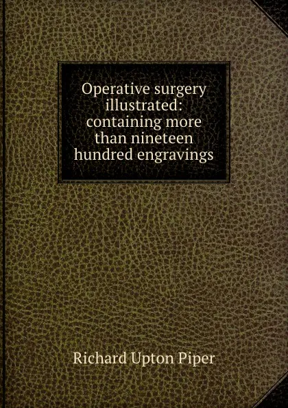 Обложка книги Operative surgery illustrated: containing more than nineteen hundred engravings, Richard Upton Piper