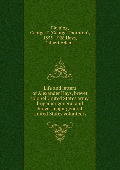 Обложка книги Life and letters of Alexander Hays, brevet colonel United States army, brigadier general and brevet major general United States volunteers, George Thornton Fleming