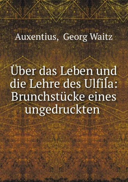 Обложка книги Uber das Leben und die Lehre des Ulfila: Brunchstucke eines ungedruckten ., Georg Waitz Auxentius