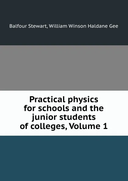 Обложка книги Practical physics for schools and the junior students of colleges, Volume 1, Balfour Stewart