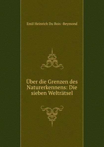 Обложка книги Uber die Grenzen des Naturerkennens: Die sieben Weltratsel, Emil Heinrich Du Bois-Reymond