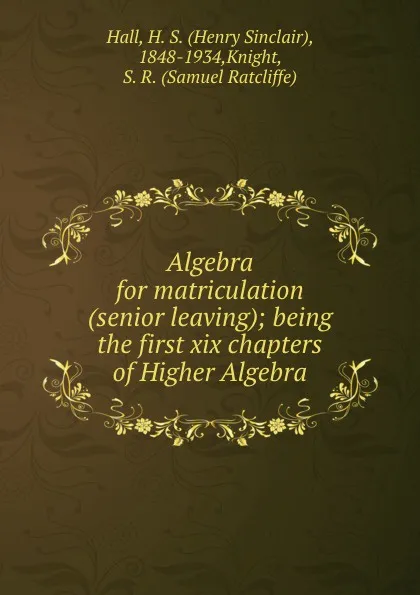 Обложка книги Algebra for matriculation (senior leaving); being the first xix chapters of Higher Algebra, Henry Sinclair Hall