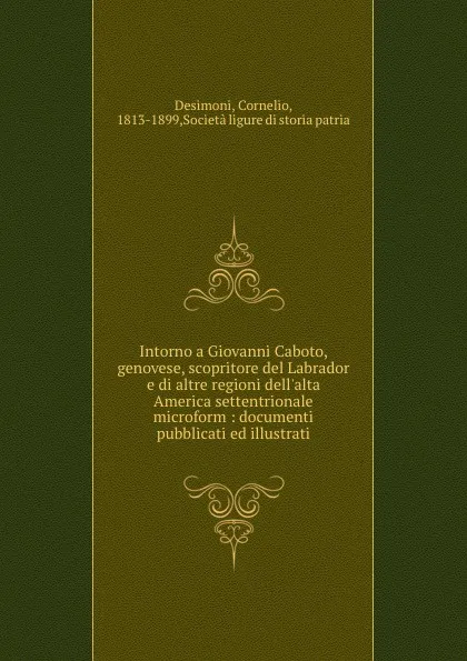 Обложка книги Intorno a Giovanni Caboto, genovese, scopritore del Labrador e di altre regioni dell.alta America settentrionale microform : documenti pubblicati ed illustrati, Cornelio Desimoni