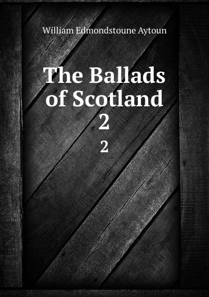 Обложка книги The Ballads of Scotland. 2, William Edmondstoune Aytoun