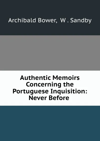 Обложка книги Authentic Memoirs Concerning the Portuguese Inquisition: Never Before ., Archibald Bower