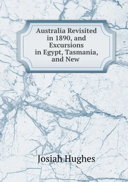 Обложка книги Australia Revisited in 1890, and Excursions in Egypt, Tasmania, and New ., Josiah Hughes