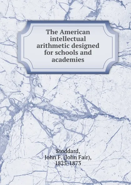 Обложка книги The American intellectual arithmetic designed for schools and academies, John Fair Stoddard