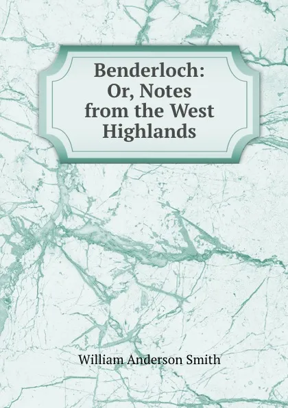 Обложка книги Benderloch: Or, Notes from the West Highlands, William Anderson Smith