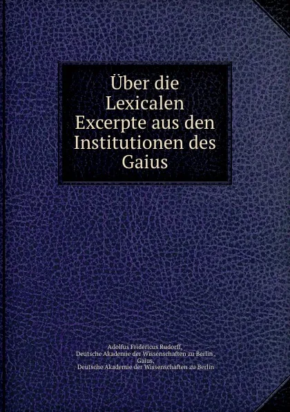 Обложка книги Uber die Lexicalen Excerpte aus den Institutionen des Gaius, Adolfus Fridericus Rudorff