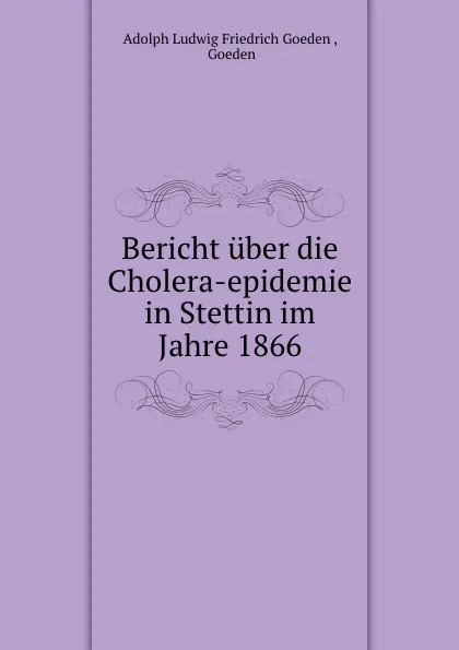 Обложка книги Bericht uber die Cholera-epidemie in Stettin im Jahre 1866, Adolph Ludwig Friedrich Goeden