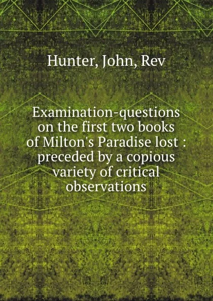 Обложка книги Examination-questions on the first two books of Milton.s Paradise lost : preceded by a copious variety of critical observations, John Hunter