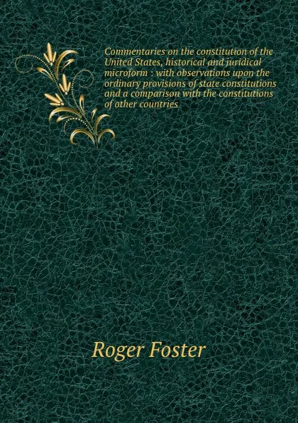 Обложка книги Commentaries on the constitution of the United States, historical and juridical microform : with observations upon the ordinary provisions of state constitutions and a comparison with the constitutions of other countries, Foster Roger